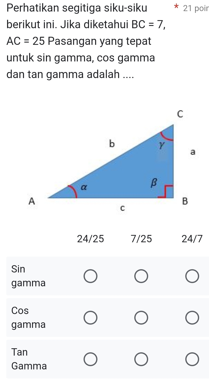 Perhatikan segitiga siku-siku 21 poir
berikut ini. Jika diketahui BC=7,
AC=25 Pasangan yang tepat
untuk sin gamma, cos gamma
dan tan gamma adalah ....
24/25 7/25 24/7
Sin
gamma
Cos
gamma
Tan
Gamma