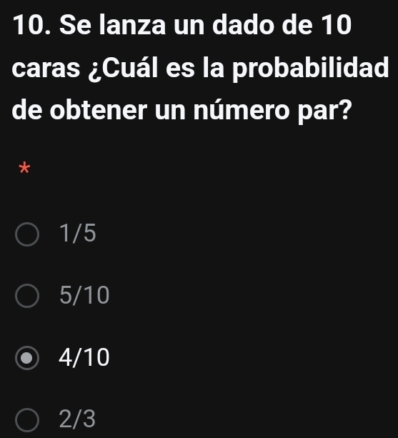 Se lanza un dado de 10
caras ¿Cuál es la probabilidad
de obtener un número par?
*
1/5
5/10
4/10
2/3