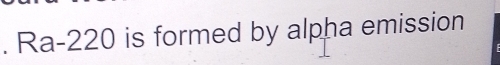 Ra-220 is formed by alpha emission