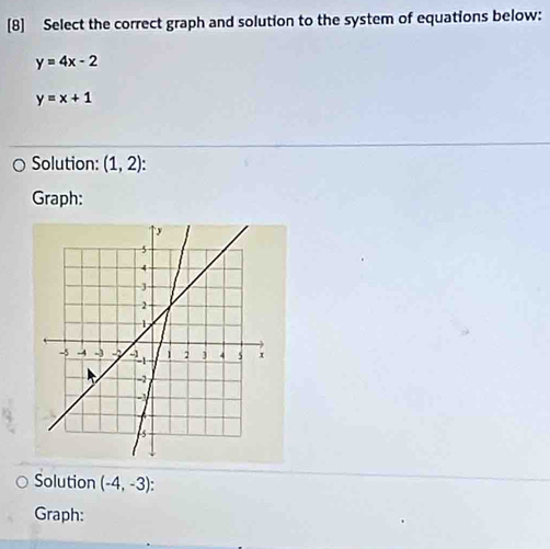 [8] Select the correct graph and solution to the system of equations below:
y=4x-2
y=x+1
Solution: (1,2) C 
Graph: 
Solution (-4,-3) : 
Graph: