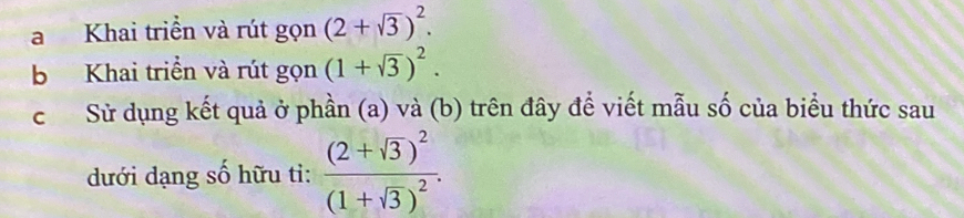 a Khai triển và rút gọn (2+sqrt(3))^2. 
b Khai triển và rút gọn (1+sqrt(3))^2. 
c Sử dụng kết quả ở phần (a) và (b) trên đây để viết mẫu số của biểu thức sau 
dưới dạng số hữu tỉ: frac (2+sqrt(3))^2(1+sqrt(3))^2.