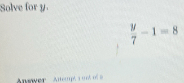 Solve for y.
 y/7 -1=8
Answer Attempt i out of