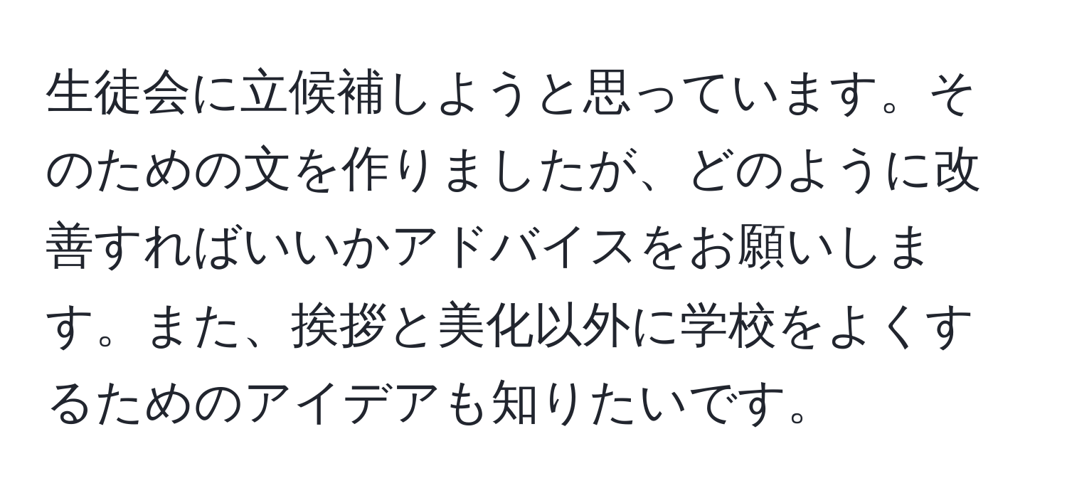 生徒会に立候補しようと思っています。そのための文を作りましたが、どのように改善すればいいかアドバイスをお願いします。また、挨拶と美化以外に学校をよくするためのアイデアも知りたいです。