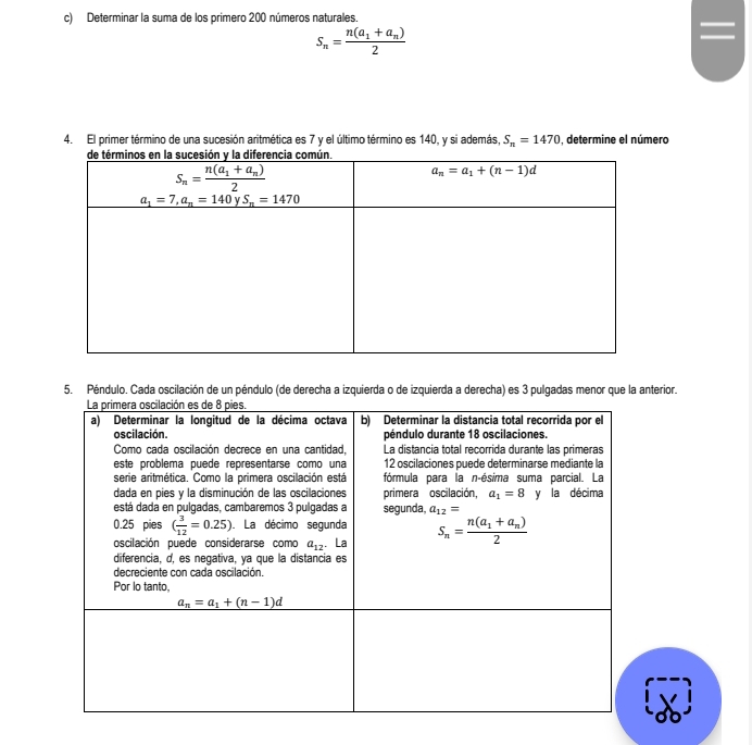 Determinar la suma de los primero 200 números naturales
S_n=frac n(a_1+a_n)2
4. El primer término de una sucesión aritmética es 7 y el último término es 140, y si además, S_n=1470 , determine el número
5. Péndulo. Cada oscilación de un péndulo (de derecha a izquierda o de izquierda a derecha) es 3 pulgadas menor que la anterior.