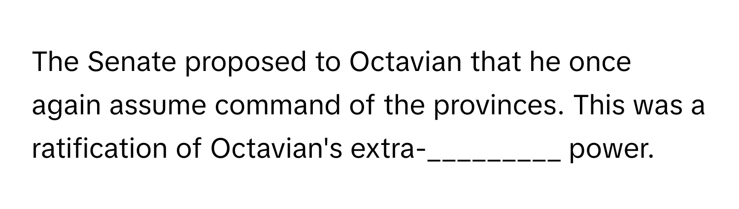 The Senate proposed to Octavian that he once again assume command of the provinces. This was a ratification of Octavian's extra-_________ power.