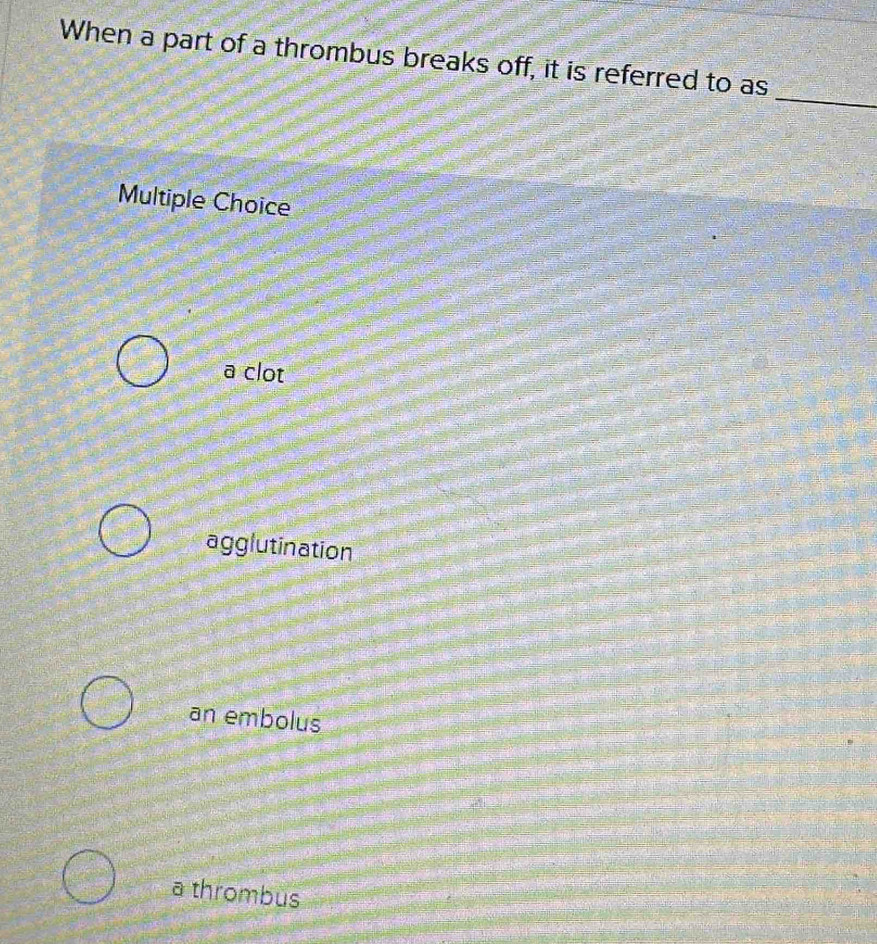 When a part of a thrombus breaks off, it is referred to as
_
Multiple Choice
a clot
agglutination
an embolus
a thrombus