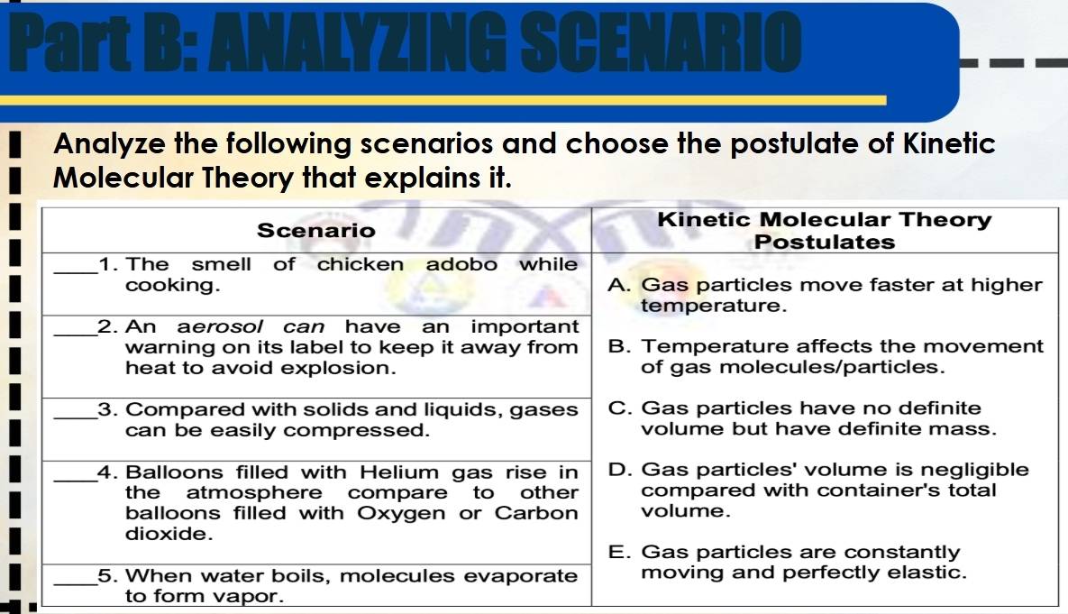 ANALYZING SCENARIO 
Analyze the following scenarios and choose the postulate of Kinetic 
Molecular Theory that explains it. 
to form vapor.