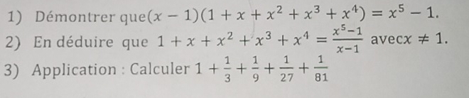 Démontrer que (x-1)(1+x+x^2+x^3+x^4)=x^5-1. 
2) En déduire que 1+x+x^2+x^3+x^4= (x^5-1)/x-1  avecx != 1. 
3) Application : Calculer 1+ 1/3 + 1/9 + 1/27 + 1/81 