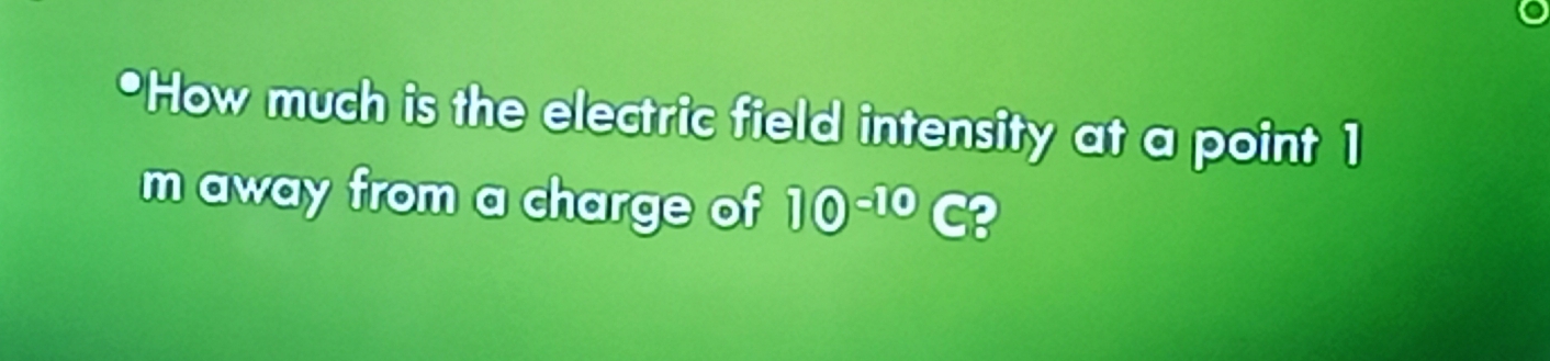 •How much is the electric field intensity at a point 1
m away from a charge of 10^(-10)C?