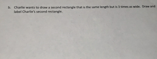 Charlie wants to draw a second rectangle that is the same length but is 3 times as wide. Draw and 
label Charlie’s second rectangle.