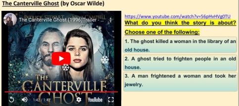 The Canterville Ghost (by Oscar Wilde)
s://www.youtube.com/watch?v=56pHvHVg0TU
at do you think the story is about?
ose one of the following:
he ghost killed a woman in the library of an
house.
ghost tried to frighten people in an old
se.
man frightened a woman and took her
elry.