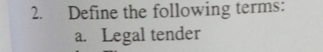 Define the following terms: 
a. Legal tender