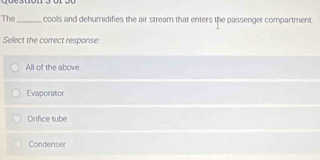 The_ cools and dehumidifies the air stream that enters the passenger compartment.
Select the correct response
All of the above
Evaporator
Orifice tube
Condenser