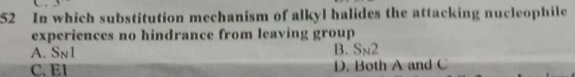 In which substitution mechanism of alkyl halides the attacking nucleophile
experiences no hindrance from leaving group
A. S_N1
B. S_N2
C. E1 D. Both A and C