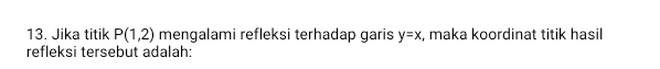 Jika titik P(1,2) mengalami refleksi terhadap garis y=x , maka koordinat titik hasil 
refleksi tersebut adalah: