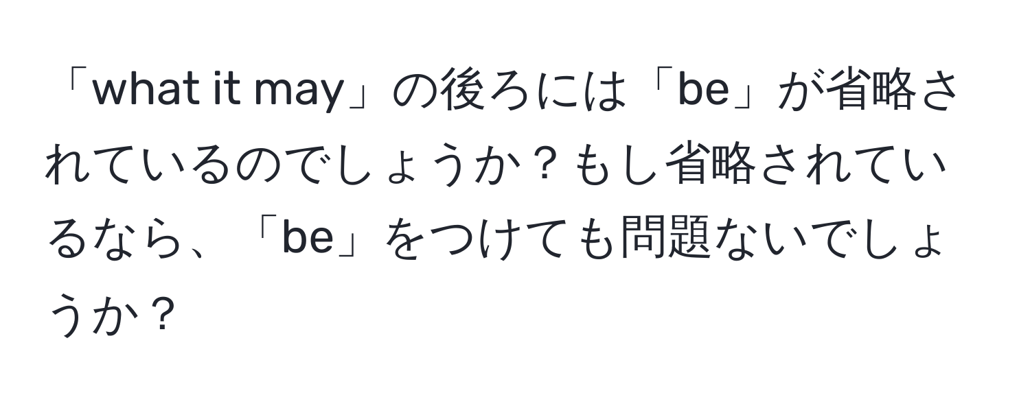 「what it may」の後ろには「be」が省略されているのでしょうか？もし省略されているなら、「be」をつけても問題ないでしょうか？