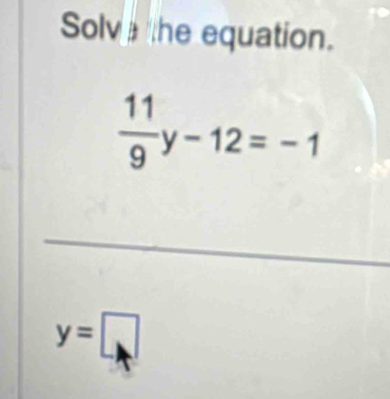 Solva the equation.
 11/9 y-12=-1
_
y=□