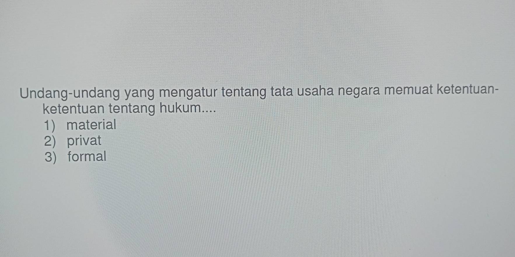 Undang-undang yang mengatur tentang tata usaha negara memuat ketentuan-
ketentuan tentang hukum....
1) material
2) privat
3) formal