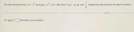 For the functions f(x)=6-x^2 and g(x)=x^2+2x-48 , find f+g, f-g, fg , and  f/g . Determine the domain for each function.
(f+g)(x)=□ (Simplify your ansver.)