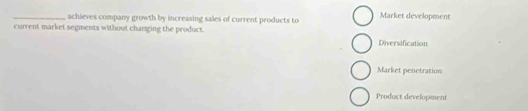 achieves company growth by increasing sales of current products to
Market development
current market segments without changing the product.
Diversification
Market penetration
Product development