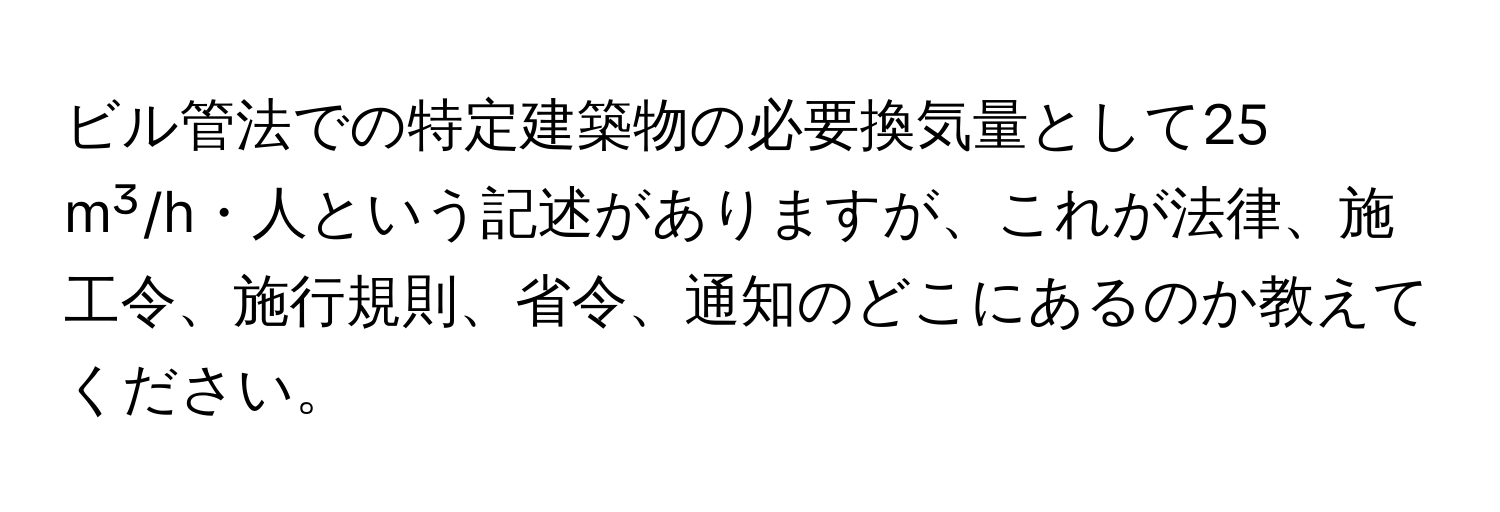 ビル管法での特定建築物の必要換気量として25 m³/h・人という記述がありますが、これが法律、施工令、施行規則、省令、通知のどこにあるのか教えてください。