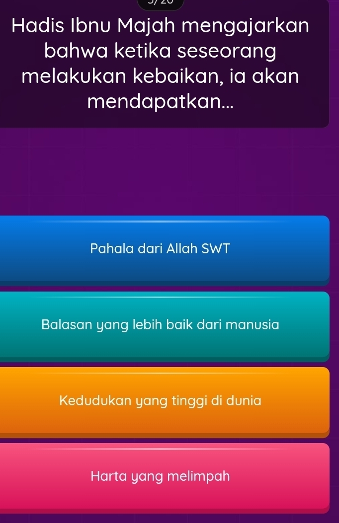 Hadis Ibnu Majah mengajarkan
bahwa ketika seseorang
melakukan kebaikan, ia akan
mendapatkan...
Pahala dari Allah SWT
Balasan yang lebih baik dari manusia
Kedudukan yang tinggi di dunia
Harta yang melimpah