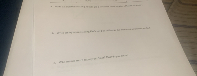 76.15 
a. Write an equation relating Abdul's pay p in dollers to the number of hours he works t 
b. Write an equation relating Eve's pay p in dollars to the number of bours she works t 
c. Who makes more money per hour? How do you know?