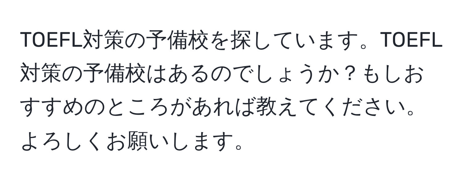 TOEFL対策の予備校を探しています。TOEFL対策の予備校はあるのでしょうか？もしおすすめのところがあれば教えてください。よろしくお願いします。