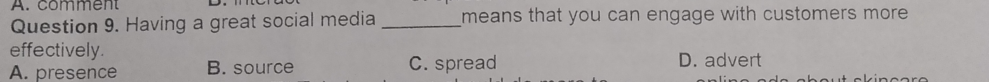 comment
Question 9. Having a great social media _means that you can engage with customers more 
effectively.
A. presence B. source C. spread
D. advert