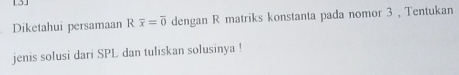 Diketahui persamaan R overline x=overline 0 dengan R matriks konstanta pada nomor 3 , Tentukan 
jenis solusi dari SPL dan tuliskan solusinya !