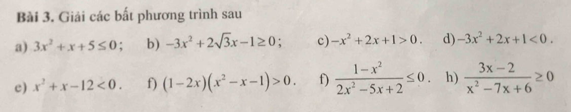 Giải các bất phương trình sau 
a) 3x^2+x+5≤ 0 b) -3x^2+2sqrt(3)x-1≥ 0; c) -x^2+2x+1>0. d) -3x^2+2x+1<0</tex>. 
e) x^2+x-12<0</tex>. f) (1-2x)(x^2-x-1)>0. f)  (1-x^2)/2x^2-5x+2 ≤ 0 h)  (3x-2)/x^2-7x+6 ≥ 0