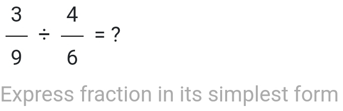  3/9 /  4/6 = ? 
Express fraction in its simplest form
