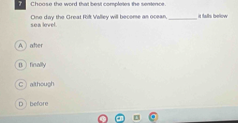 Choose the word that best completes the sentence.
One day the Great Rift Valley will become an ocean,_ it falls below
sea level.
Aafter
Bfinally
Calthough
Dbefore