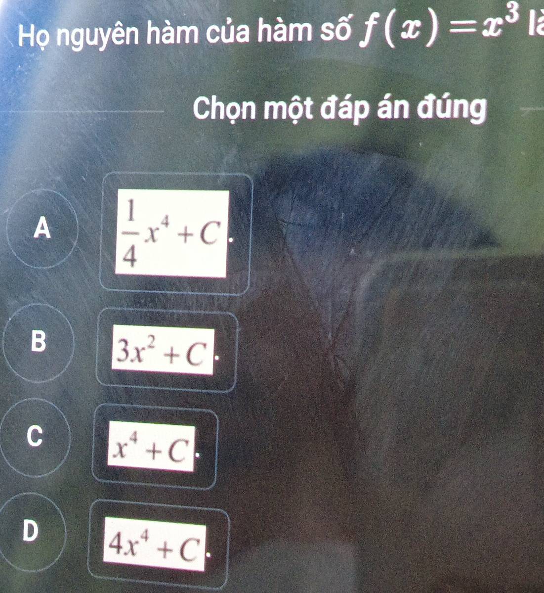 Họ nguyên hàm của hàm số f(x)=x^3
Chọn một đáp án đúng
A
 1/4 x^4+C
B
3x^2+C
C
x^4+C
D
4x^4+C.