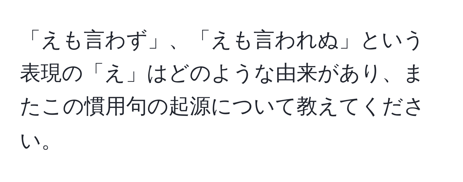 「えも言わず」、「えも言われぬ」という表現の「え」はどのような由来があり、またこの慣用句の起源について教えてください。