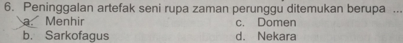 Peninggalan artefak seni rupa zaman perunggu ditemukan berupa_
a. Menhir c. Domen
b. Sarkofagus d. Nekara