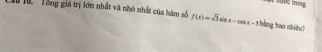 ự c nước trong 
Cầu 10. Tổng giá trị lớn nhất và nhỏ nhất của hàm số f(x)=sqrt(3)sin x-cos x-5 bằng bao nhiêu?