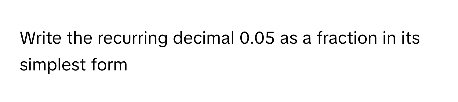 Solved: Write the recurring decimal 0.05 as a fraction in its simplest ...