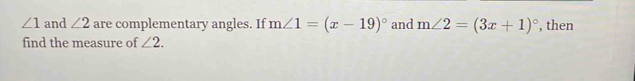 ∠ 1 and ∠ 2 are complementary angles. If m∠ 1=(x-19)^circ  and m∠ 2=(3x+1)^circ  , then 
find the measure of ∠ 2.