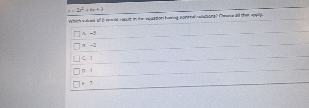 y=2x^2+bx+3
Which values of b would result in the equation having nonreal solutions? Choose all that apply.
A -5
B. -2
C 1
D. 4
E. 7