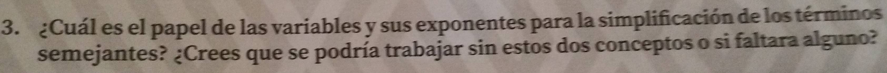 ¿Cuál es el papel de las variables y sus exponentes para la simplificación de los términos 
semejantes? ¿Crees que se podría trabajar sin estos dos conceptos o si faltara alguno?