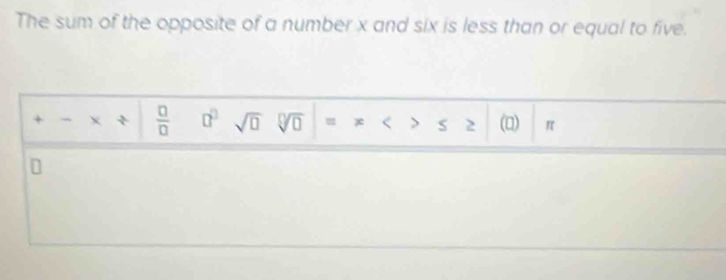 The sum of the opposite of a number x and six is less than or equal to five. 
+ x ÷  □ /□   □^(□) sqrt(□ ) sqrt[□](□ ) = x < > S 2 (Q) π