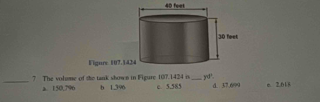 Vigure 107.14
_
7 The volume of the tank shown in Figure 107.1424 is _ yd^3.
a. 150,796 b 1.396 c. 5.585 d. 37,699 e. 2.618