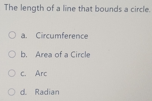 The length of a line that bounds a circle.
a. Circumference
b. Area of a Circle
c. Arc
d. Radian