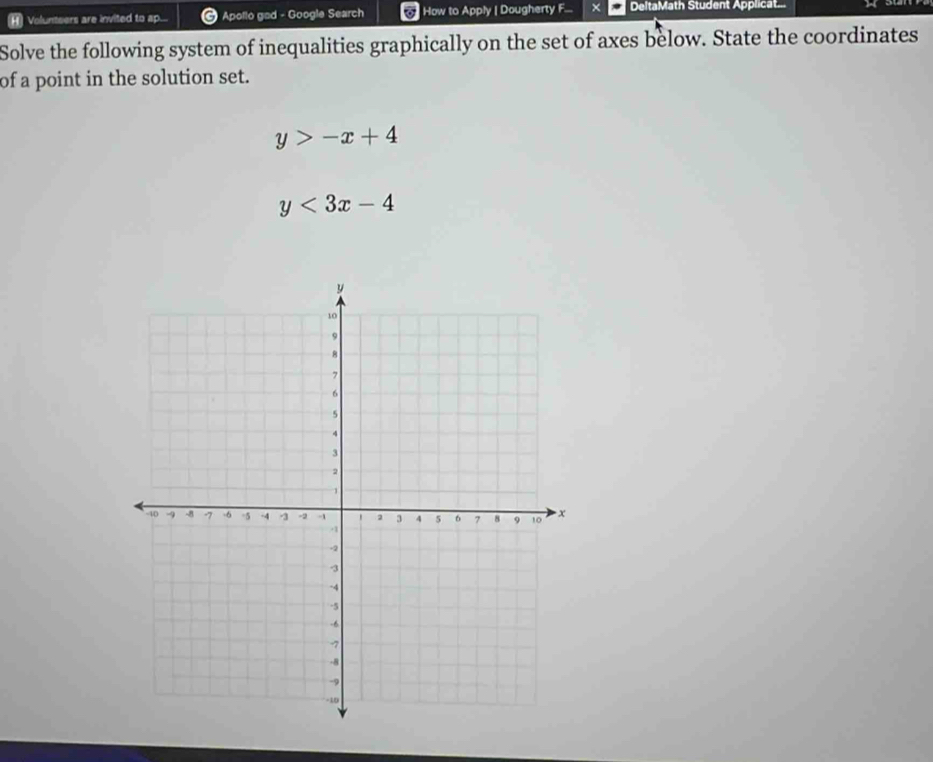 Volunteers are invited to ap... Apollo gad - Google Search How to Apply | Dougherty F... DeltaMath Student Applicat...
Solve the following system of inequalities graphically on the set of axes below. State the coordinates
of a point in the solution set.
y>-x+4
y<3x-4</tex>