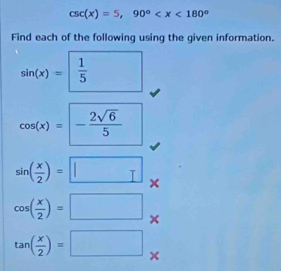 csc (x)=5, 90°
Find each of the following using the given information.
sin (x)= 1/5 
cos (x)=- 2sqrt(6)/5 
sin ( x/2 )=□
cos ( x/2 )=□°
tan ( x/2 )=□ x