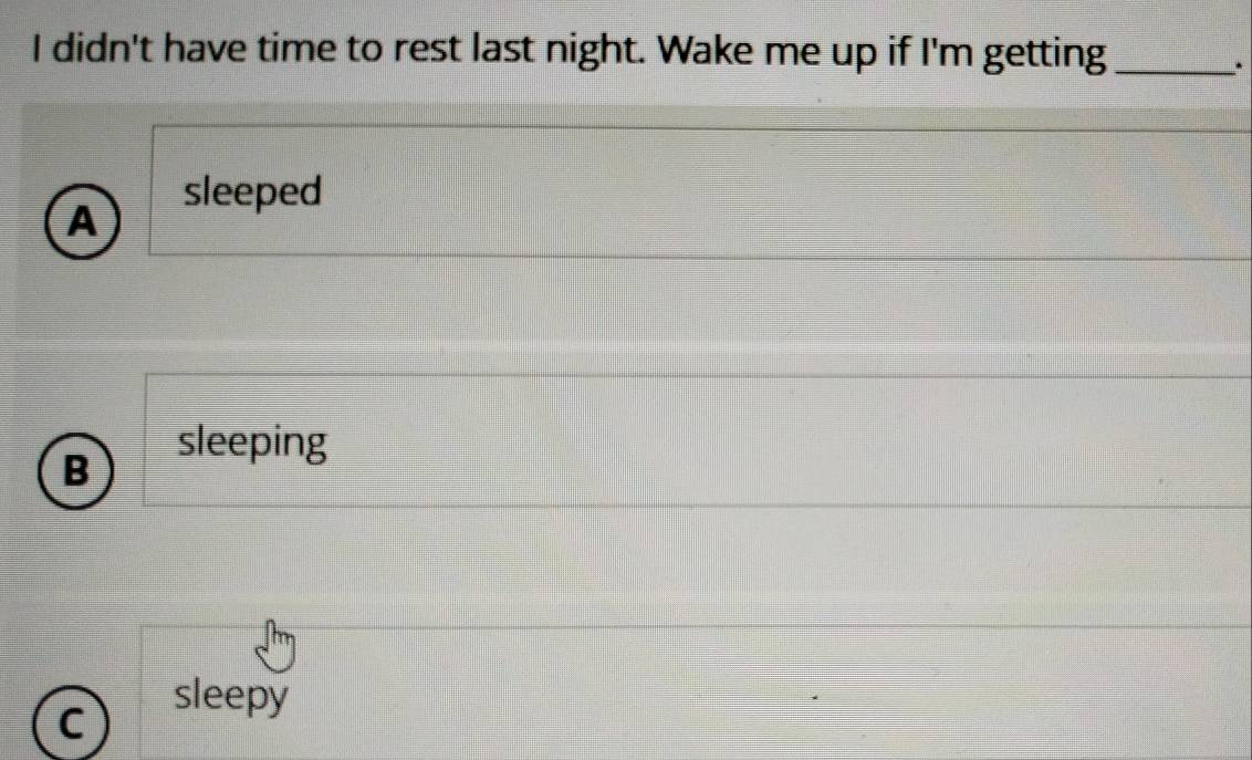 didn't have time to rest last night. Wake me up if I'm getting_
.
sleeped
A
sleeping
B
sleepy
C