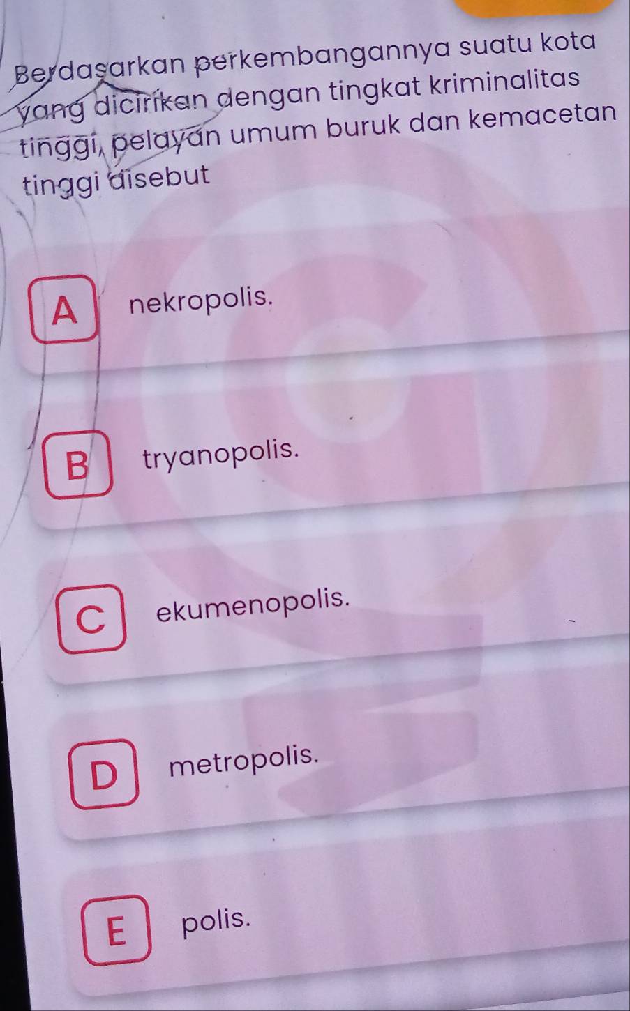 Berdaşarkan perkembangannya suatu kota
yang dicirikan dengan tingkat kriminalitas
tinggi, pelayan umum buruk dan kemacetan
tinggi disebut
A nekropolis.
B tryanopolis.
C ekumenopolis.
D metropolis.
E polis.