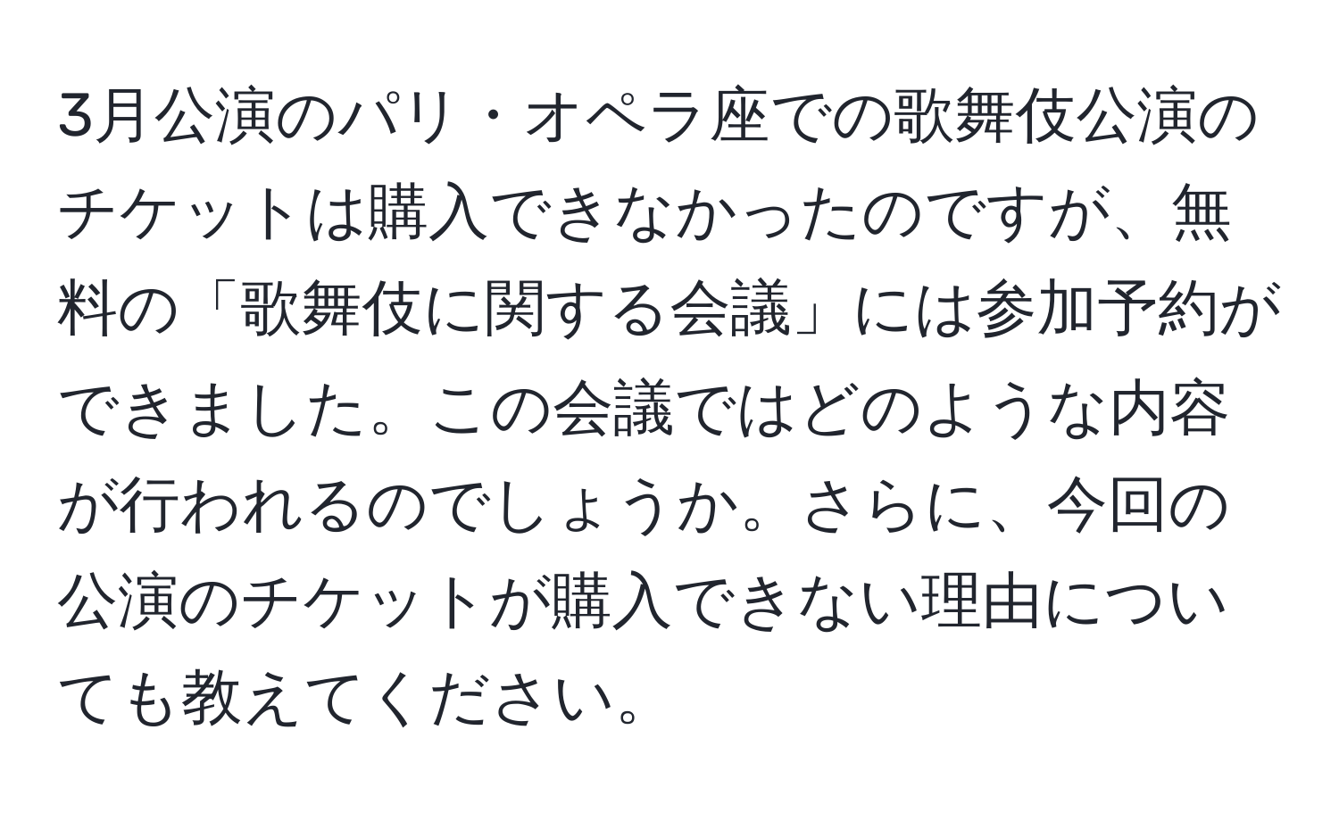 3月公演のパリ・オペラ座での歌舞伎公演のチケットは購入できなかったのですが、無料の「歌舞伎に関する会議」には参加予約ができました。この会議ではどのような内容が行われるのでしょうか。さらに、今回の公演のチケットが購入できない理由についても教えてください。