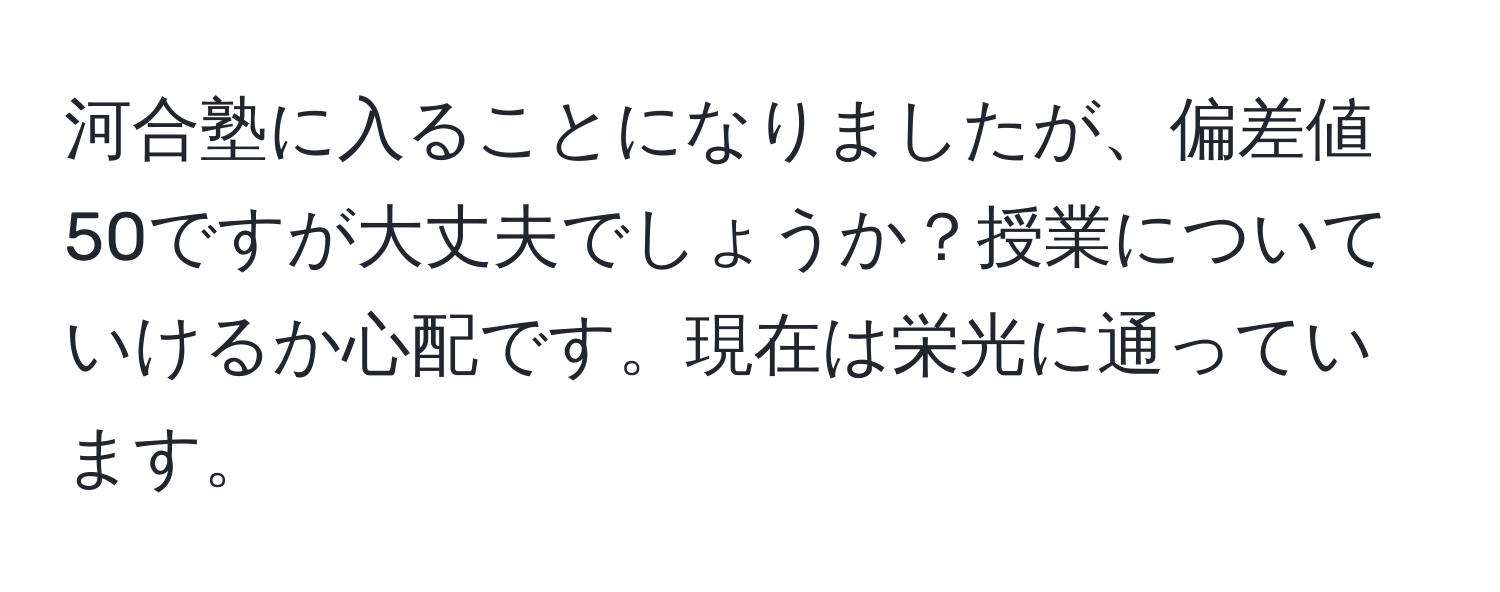 河合塾に入ることになりましたが、偏差値50ですが大丈夫でしょうか？授業についていけるか心配です。現在は栄光に通っています。